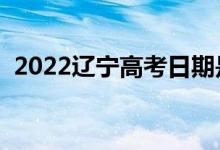 2022遼寧高考日期是幾月幾號（哪天高考）