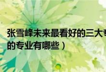 張雪峰未來最看好的三大專業(yè)（2022高考張雪峰最不建議上的專業(yè)有哪些）