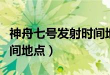 神舟七號發(fā)射時間地點過程（神舟七號發(fā)射時間地點）