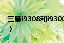 三星i9308和i9300的區(qū)別（主要的區(qū)別如下）