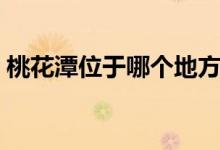 桃花潭位于哪個(gè)地方（桃花潭位于哪個(gè)城市）