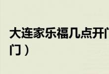大連家樂(lè)福幾點(diǎn)開(kāi)門營(yíng)業(yè)（大連家樂(lè)福幾點(diǎn)開(kāi)門）