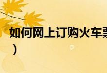 如何網(wǎng)上訂購(gòu)火車(chē)票（網(wǎng)上訂購(gòu)火車(chē)票的方法）