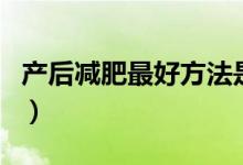 產(chǎn)后減肥最好方法是什么（產(chǎn)后減肥最佳時期）