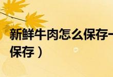 新鮮牛肉怎么保存一天不會壞（新鮮牛肉怎么保存）