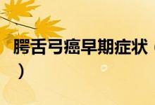 腭舌弓癌早期癥狀（腭舌弓癌早期癥狀是什么）