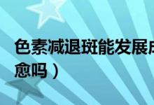 色素減退斑能發(fā)展成白癜風(fēng)（色素減退斑能自愈嗎）