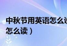 中秋節(jié)用英語怎么說呢（中秋節(jié)用英語怎么說怎么讀）