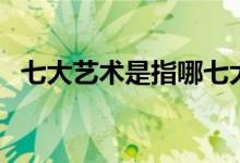 七大藝術(shù)是指哪七大（七大藝術(shù)是指什么）
