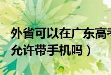 外省可以在廣東高考嗎2020（2022廣東高考允許帶手機(jī)嗎）