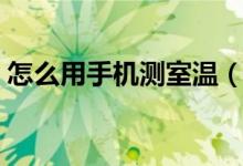 怎么用手機(jī)測(cè)室溫（怎么用手機(jī)測(cè)室內(nèi)溫度）