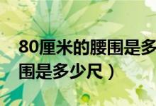 80厘米的腰圍是多少碼的褲子（80厘米的腰圍是多少尺）