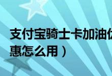 支付寶騎士卡加油優(yōu)惠（支付寶騎士卡加油優(yōu)惠怎么用）