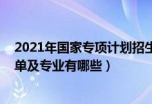 2021年國家專項(xiàng)計(jì)劃招生簡章（2022國家專項(xiàng)計(jì)劃學(xué)校名單及專業(yè)有哪些）