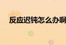 反應遲鈍怎么辦?。ǚ磻t鈍怎么回事）