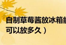 自制草莓醬放冰箱能放多久（自制草莓醬冷藏可以放多久）