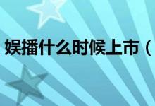 娛播什么時候上市（娛播是什么時候成立的）