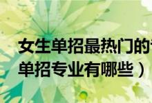 女生單招最熱門的專業(yè)（2022最適合女生的單招專業(yè)有哪些）