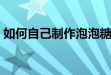 如何自己制作泡泡糖（如何自己制作太空沙）