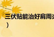 三伏貼能治好肩周炎嗎（三伏貼能治好鼻炎嗎）