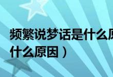 頻繁說(shuō)夢(mèng)話是什么原因?qū)е碌模l繁說(shuō)夢(mèng)話是什么原因）