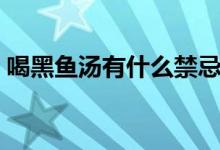 喝黑魚湯有什么禁忌（喝黑魚湯有什么好處）
