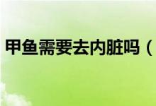 甲魚(yú)需要去內(nèi)臟嗎（甲魚(yú)內(nèi)臟哪些可以留著）