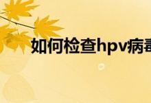如何檢查hpv病毒（如何檢查染色體）