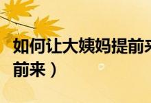 如何讓大姨媽提前來小妙招（如何讓大姨媽提前來）