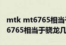 mtk mt6765相當(dāng)于高通驍龍多少（mtk mt6765相當(dāng)于驍龍幾）