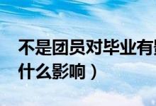 不是團(tuán)員對(duì)畢業(yè)有影響嗎?（不入團(tuán)對(duì)就業(yè)有什么影響）