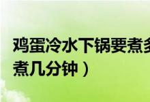 雞蛋冷水下鍋要煮多少分鐘（雞蛋冷水下鍋要煮幾分鐘）