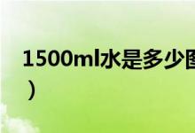 1500ml水是多少圖片（1500ml水是多少kg）