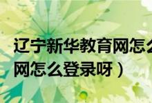 遼寧新華教育網(wǎng)怎么登錄注冊（遼寧新華教育網(wǎng)怎么登錄呀）