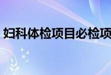 婦科體檢項(xiàng)目必檢項(xiàng)（婦科體檢項(xiàng)目及費(fèi)用）