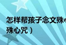怎樣幫孩子念文殊心咒108（怎樣幫孩子念文殊心咒）