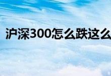 滬深300怎么跌這么多（滬深300怎么開戶）