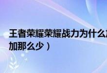 王者榮耀榮耀戰(zhàn)力為什么加的少（王者榮耀榮耀戰(zhàn)力為什么加那么少）