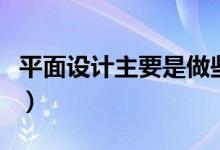 平面設計主要是做些什么的（平面設計的工作）