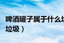 啤酒罐子屬于什么垃圾（破碎啤酒瓶屬于什么垃圾）