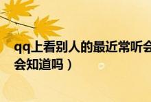 qq上看別人的最近常聽會(huì)被發(fā)現(xiàn)嗎（qq上看最近常聽對(duì)方會(huì)知道嗎）