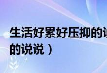 生活好累好壓抑的說(shuō)說(shuō)（表達(dá)生活很累很壓抑的說(shuō)說(shuō)）