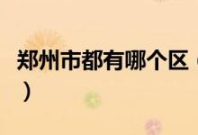 鄭州市都有哪個區(qū)（鄭州幾個區(qū)都是什么位置）