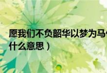 愿我們不負韶華以夢為馬什么意思（愿你以夢為馬不負韶華什么意思）