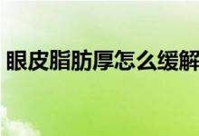 眼皮脂肪厚怎么緩解（眼皮脂肪厚怎么消除）