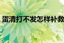 蛋清打不發(fā)怎樣補(bǔ)救（蛋清打不發(fā)怎么補(bǔ)救）