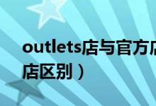 outlets店與官方店區(qū)別（outlets店與官方店區(qū)別）