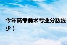 今年高考美術(shù)專業(yè)分數(shù)線（高考美術(shù)類專業(yè)錄取分數(shù)線是多少）
