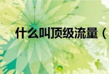 什么叫頂級流量（頂級流量是什么意思）