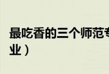 最吃香的三個(gè)師范專業(yè)（哪些師范類專業(yè)好就業(yè)）